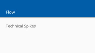Flow
Technical Spikes
 