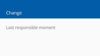 Change
Last responsible moment
 