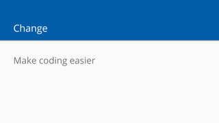 Change
Make coding easier
 