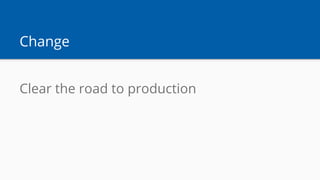 Change
Clear the road to production
 