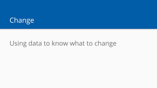 Change
Using data to know what to change
 