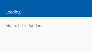 Leading
Aim to be redundant
 