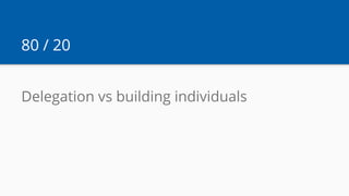 80 / 20
Delegation vs building individuals
 