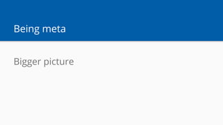 Being meta
Bigger picture
 