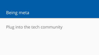 Being meta
Plug into the tech community
 