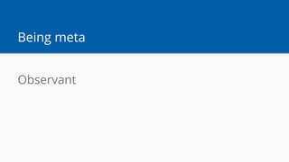 Being meta
Observant
 