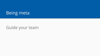 Being meta
Guide your team
 