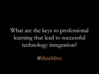 What are the keys to professional
learning that lead to successful
technology integration?
#tltechlive
 