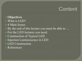  Objectives
 What is LED?
 4 Main Issues
 By the end of this lecture you must be able to …
 For the LED lectures you need:
 Construction of Typical LED
 Injection Luminescence in LED
 LED Construction
 References
 