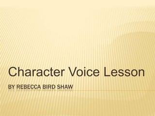 Character Voice Lesson
BY REBECCA BIRD SHAW
 