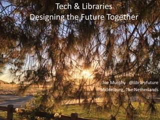 Tech & Libraries
Designing the Future Together




                   Joe Murphy @libraryfuture
                  Middelburg, The Netherlands
 