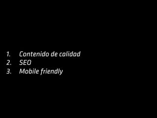1.  Contenido de calidad
2.  SEO
3.  Mobile friendly
 