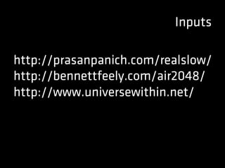 Inputs
http://prasanpanich.com/realslow/
http://bennettfeely.com/air2048/
http://www.universewithin.net/
 
