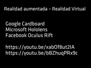 Realidad aumentada – Realidad Virtual
Google Cardboard
Microsoft Hololens
Facebook Oculus Rift
https://youtu.be/xabOf8ut2IA
https://youtu.be/bBZhuqPRx9c
 