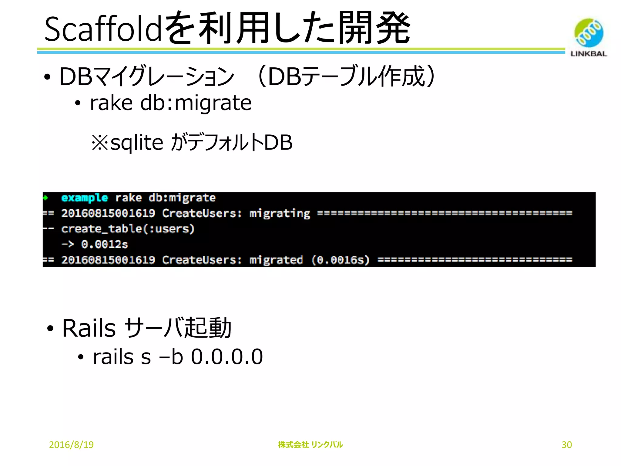 Scaffoldを利用した開発
2016/8/19 株式会社 リンクバル 30
• DBマイグレーション （DBテーブル作成）
• rake db:migrate
※sqlite がデフォルトDB
• Rails サーバ起動
• rails s –b 0.0.0.0
 