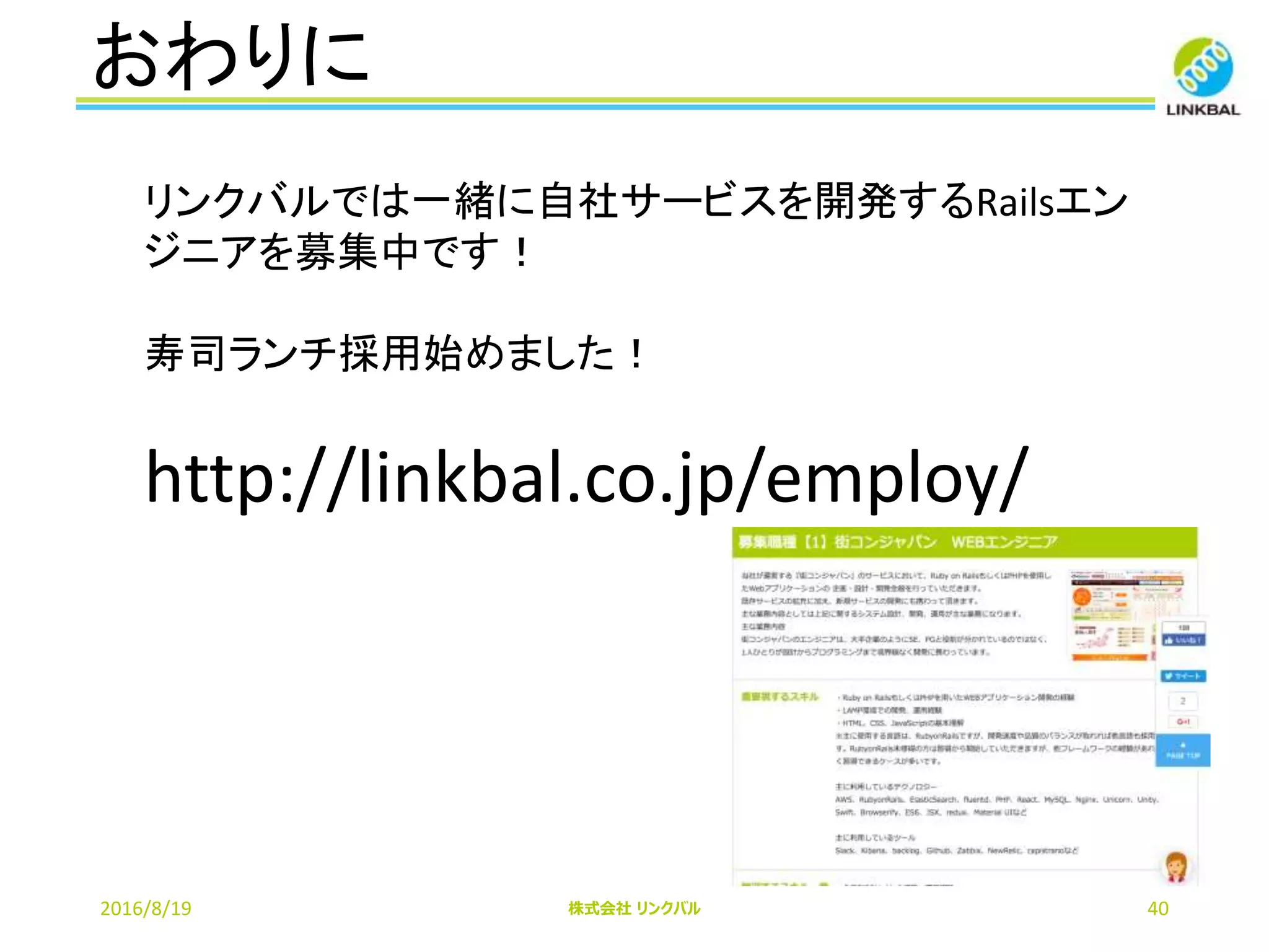 おわりに
2016/8/19 株式会社 リンクバル 40
リンクバルでは一緒に自社サービスを開発するRailsエン
ジニアを募集中です！
寿司ランチ採用始めました！
http://linkbal.co.jp/employ/
 