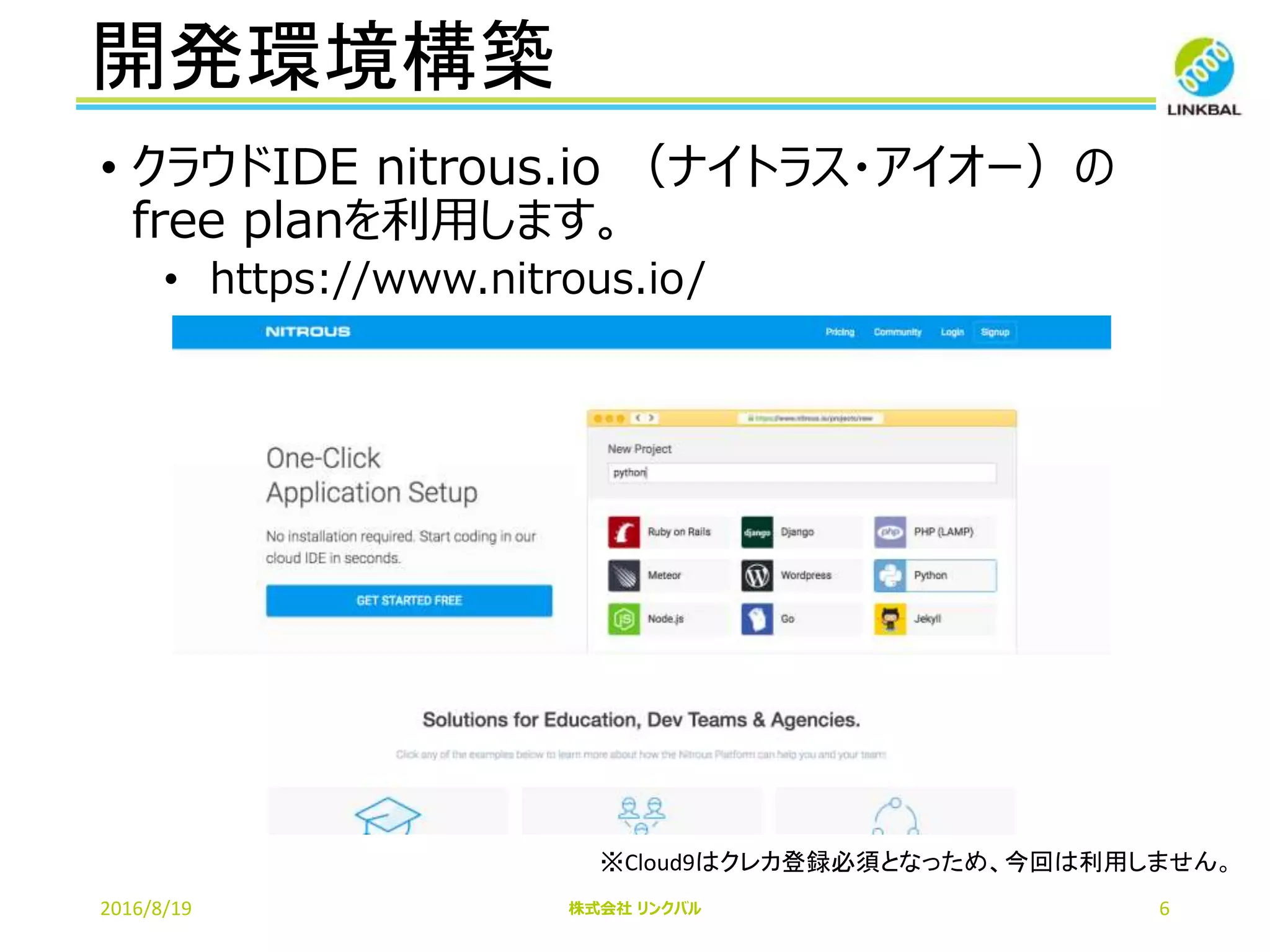 開発環境構築
2016/8/19 株式会社 リンクバル 6
• クラウドIDE nitrous.io （ナイトラス・アイオー）の
free planを利用します。
• https://www.nitrous.io/
※Cloud9はクレカ登録必須となっため、今回は利用しません。
 