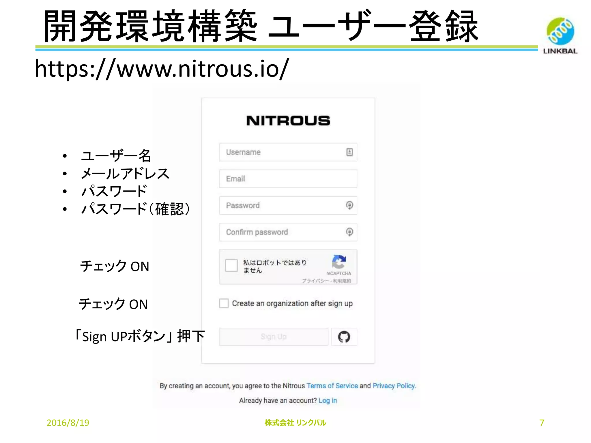開発環境構築 ユーザー登録
2016/8/19 株式会社 リンクバル 7
• ユーザー名
• メールアドレス
• パスワード
• パスワード（確認）
チェック ON
「Sign UPボタン」 押下
チェック ON
https://www.nitrous.io/
 