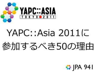 YAPC::Asia  2011に
参加するべき50の理理由

             JPA 941
 