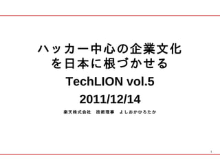 ハッカー中心の企業文化
 を日本に根づかせる
  TechLION vol.5
    2011/12/14
  楽天株式会社　技術理事　よしおかひろたか




                         1
 