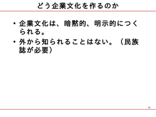 どう企業文化を作るのか

• 企業文化は、暗黙的、明示的につく
  られる。
• 外から知られることはない。（民族
  誌が必要）




                     22
 