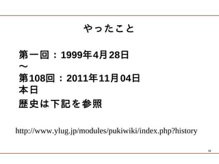 やったこと

第一回：1999年4月28日
～
第108回：2011年11月04日
本日
歴史は下記を参照

http://www.ylug.jp/modules/pukiwiki/index.php?history

                                                        34
 