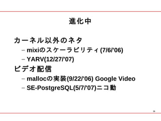 進化中

カーネル以外のネタ
 – mixiのスケーラビリティ(7/6/'06)
 – YARV(12/27/'07)
ビデオ配信
 – mallocの実装(9/22/'06) Google Video
 – SE-PostgreSQL(5/7/'07)ニコ動


                                      36
 