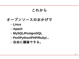 これから

オープンソースのおかげで
 –   Linux
 –   Apach
 –   MySQL/PostgreSQL
 –   Perl/Python/PHP/Ruby/...
 –   自由に議論できる。


                                39
 