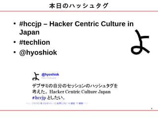 本日のハッシュタグ

• #hccjp – Hacker Centric Culture in
  Japan
• #techlion
• @hyoshiok




   http://twitter.com/#!/hyoshiok/status/36707387737903104
                                                             4
 