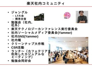 楽天社内コミュニティ

• ジャングル
 – LT大会
 – 開発合宿
• 勉強会（社内、
  社外）
• 楽天テクノロジーカンファレンス実行委員会
• 社内ソーシャルメディア委員会(Yammer)
• 社内SNS(Yammer)
• 社内報
• クリーンナップ大作戦
• CSR活動
• ランチ～（カフェテリアを
  利用したカジュアルな
  ミーティング）
• 勉強会同好会
                           44
 