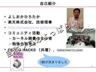 自己紹介


•   よしおかひろたか
•
•
    楽天株式会社、技術理事
                   ら い
    http://d.hatena.ne.jp/hyoshiok
•   コミュニティ活動
               っ ぱ
             よ
     – カーネル読書会主宰者
            の
         ロ （共著）、
     – 勉強会勉強会
• DEBUGプ
 自  称  HACKS                   ISBN9784873114040



                      5刷が決まりました
                                                   6
 