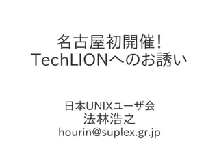 名古屋初開催！
TechLIONへのお誘い

   日本UNIXユーザ会
      法林浩之
  hourin@suplex.gr.jp
 