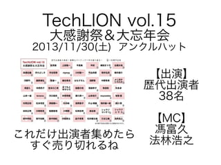 TechLION vol.15
大感謝祭＆大忘年会

2013/11/30(土) アンクルハット

【出演】
歴代出演者
38名
これだけ出演者集めたら
すぐ売り切れるね

【MC】
馮富久
法林浩之

 