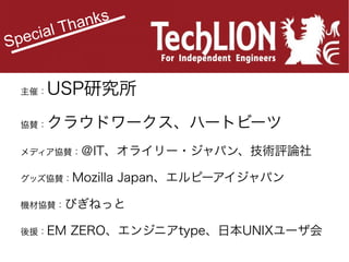 anks
l Th
ecia
Sp
主催：

USP研究所

協賛：

クラウドワークス、ハートビーツ

メディア協賛：＠IT、オライリー・ジャパン、技術評論社
グッズ協賛：Mozilla

Japan、エルピーアイジャパン

機材協賛：びぎねっと
後援：EM

ZERO、エンジニアtype、日本UNIXユーザ会

 