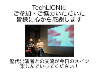 TechLIONに
ご参加・ご協力いただいた
皆様に心から感謝します

歴代出演者との交流が今日のメイン
楽しんでいってください！

 