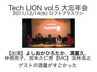 Tech LION vol.5 大忘年会
2011/12/14(水) ロフトプラスワン

【出演】よしおかひろたか、馮富久、
仲西亮子、宮本久仁男【MC】法林浩之
ゲストの酒量がすごかった

 