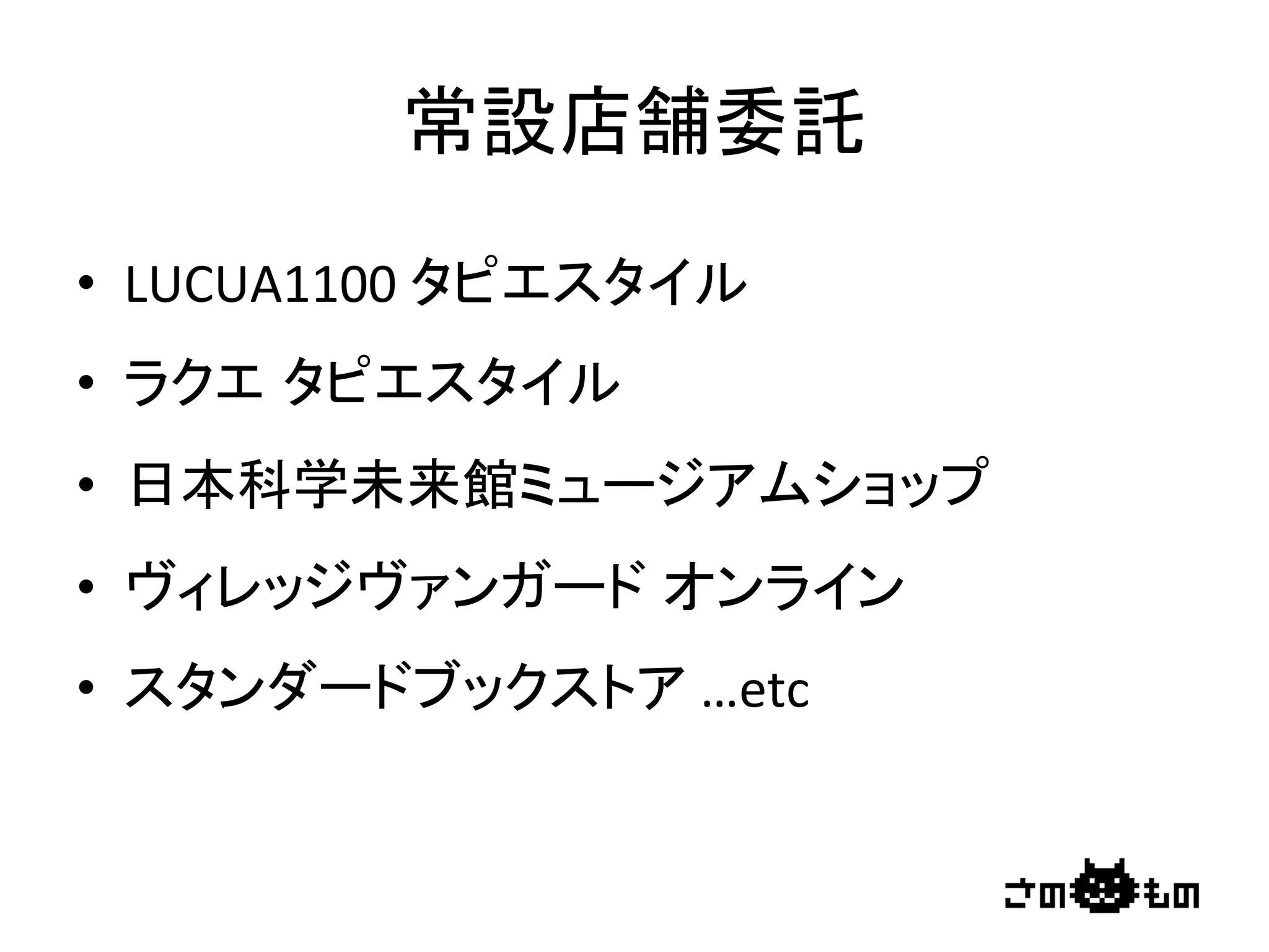 常設店舗委託	
•  LUCUA1100	
  タピエスタイル	
  
•  ラクエ タピエスタイル	
  
•  日本科学未来館ミュージアムショップ	
  
•  ヴィレッジヴァンガード オンライン	
  
•  スタンダードブックストア	
  …etc	
 