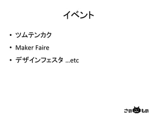 イベント	
•  ツムテンカク	
  
•  Maker	
  Faire	
  
•  デザインフェスタ …etc	
 