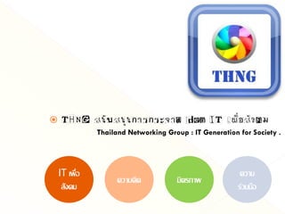     THNG สนับสนุนการกระจาย idea IT เพื่อสังคม
               Thailand Networking Group : IT Generation for Society .




    IT เพื่อ                                              ความ
                     ความคิด          มิตรภาพ
     สังคม                                               ร่วมมือ
 