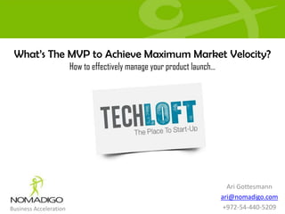 What’s The MVP to Achieve Maximum Market Velocity?
                        How to effectively manage your product launch…




                                                                           Ari Gottesmann
                                                                         ari@nomadigo.com
Business Acceleration                                                     +972-54-440-5209
 