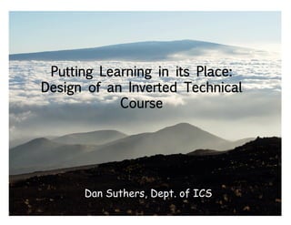 Putting Learning in its Place: 
Design of an Inverted Technical 
Course 
Dan Suthers, Dept. of ICS 
 