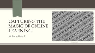 CAPTURING THE
MAGIC OF ONLINE
LEARNING
Is it Just an Illusion?
by Nisha Patel
 