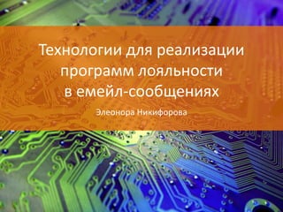 Технологии для реализации
программ лояльности
в емейл-сообщениях
Элеонора Никифорова
 