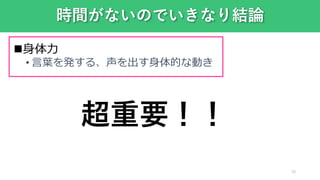 時間がないのでいきなり結論
18
身体力
• 言葉を発する、声を出す身体的な動き
d
超重要！！
 