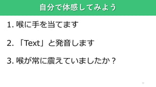 自分で体感してみよう
20
1. 喉に手を当てます
2. 「Text」と発音します
3. 喉が常に震えていましたか？
 