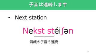 28
子音は連続します
• Next station
Nekst stéiʃən
脅威の子音５連発
 