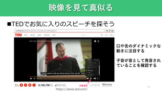 39
映像を見て真似る
TEDでお気に入りのスピーチを探そう
口や舌のダイナミックな
動きに注目する
子音が音として発音され
ていることを確認する
https://www.ted.com/
 