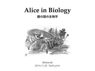 Alice in Biology 
鏡の国の生物学 
@takana8 
2014.11.25 TechLunch 
 