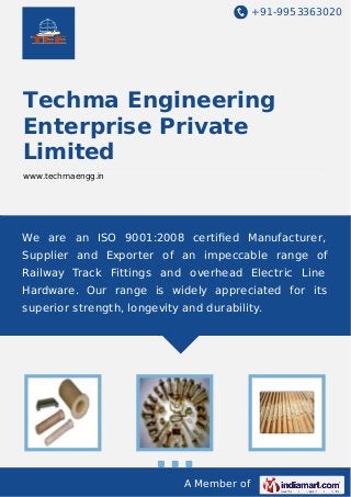 +91-9953363020

Techma Engineering
Enterprise Private
Limited
www.techmaengg.in

We are an ISO 9001:2008 certiﬁed Manufacturer,
Supplier and Exporter of an impeccable range of
Railway Track Fittings and overhead Electric Line
Hardware. Our range is widely appreciated for its
superior strength, longevity and durability.

A Member of

 