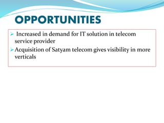 OPPORTUNITIES
 Increased in demand for IT solution in telecom
service provider
Acquisition of Satyam telecom gives visib...